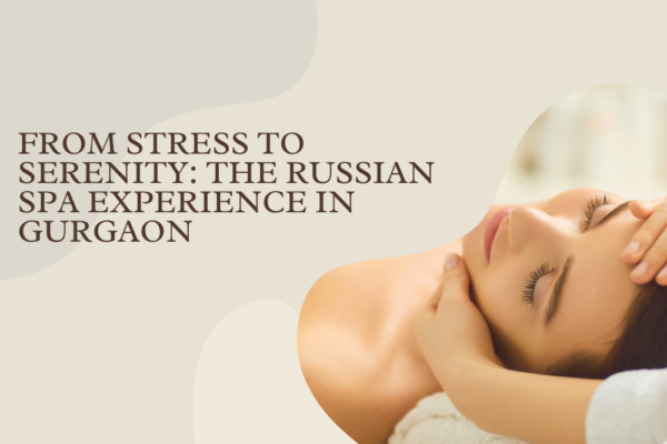 From Stress to Serenity: The Russian Spa Experience in Gurgaon Russian Spa in Mahipalpur