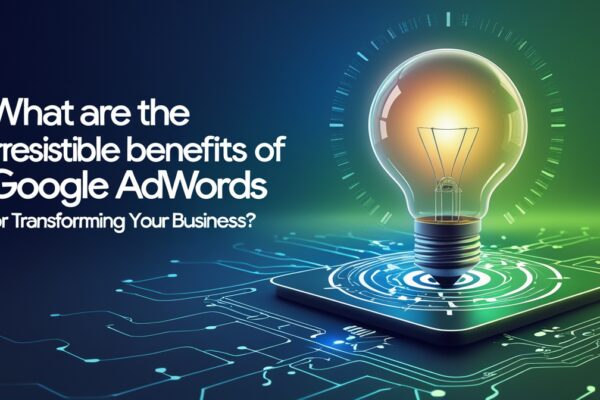 Irresistible Benefits of Google AdWords for Transforming Your Business